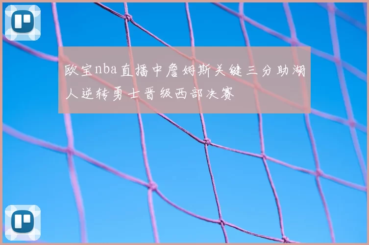 欧宝nba直播中詹姆斯关键三分助湖人逆转勇士晋级西部决赛