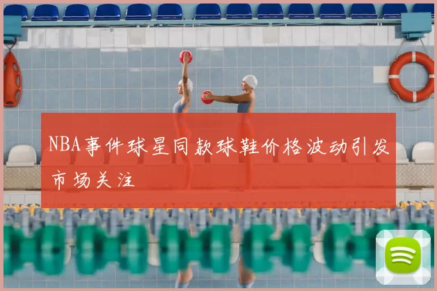 NBA事件球星同款球鞋价格波动引发市场关注