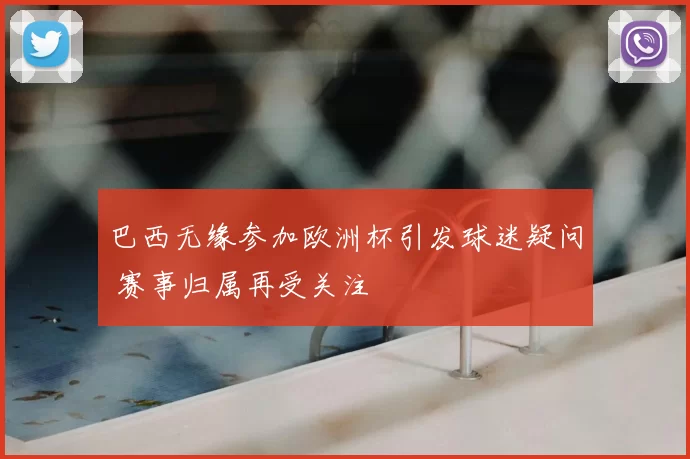巴西无缘参加欧洲杯引发球迷疑问 赛事归属再受关注