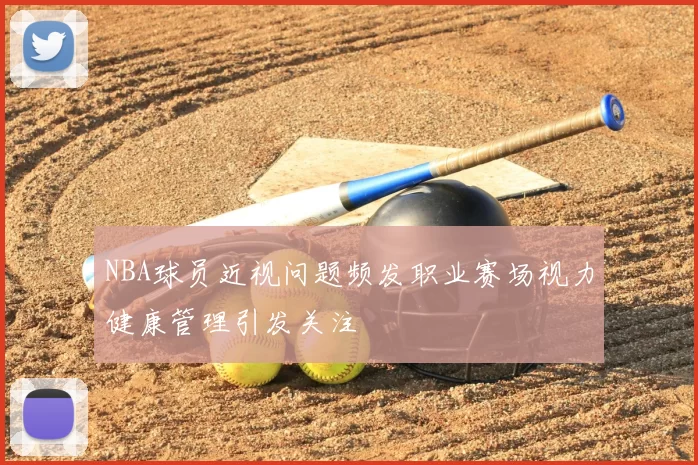 NBA球员近视问题频发职业赛场视力健康管理引发关注