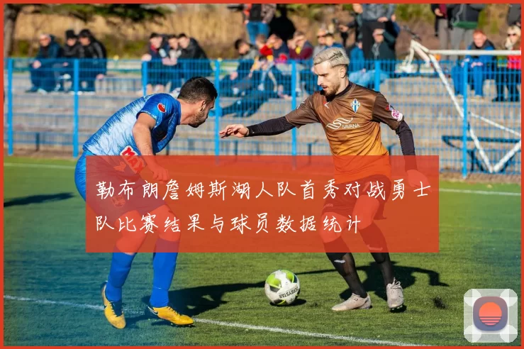 勒布朗詹姆斯湖人队首秀对战勇士队比赛结果与球员数据统计