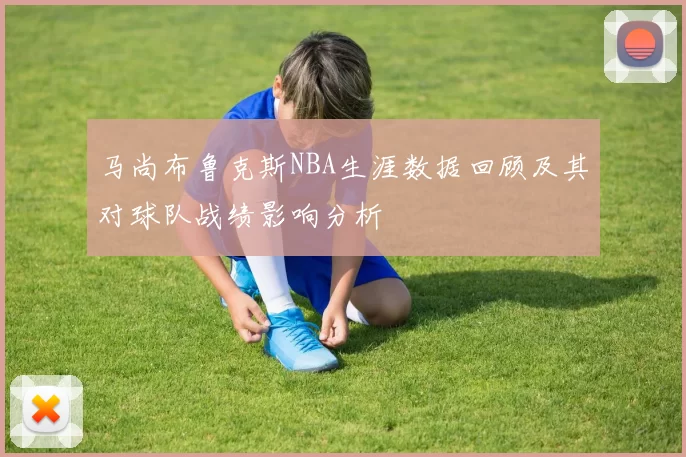 马尚布鲁克斯NBA生涯数据回顾及其对球队战绩影响分析