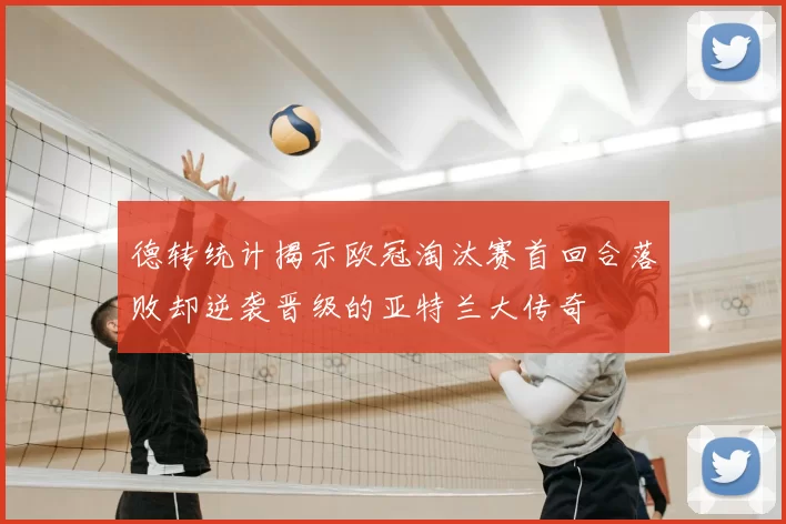 德转统计揭示欧冠淘汰赛首回合落败却逆袭晋级的亚特兰大传奇