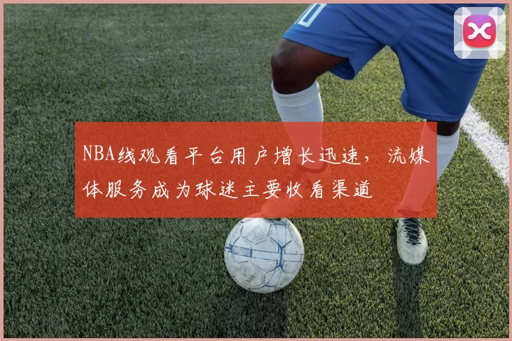 NBA线观看平台用户增长迅速，流媒体服务成为球迷主要收看渠道