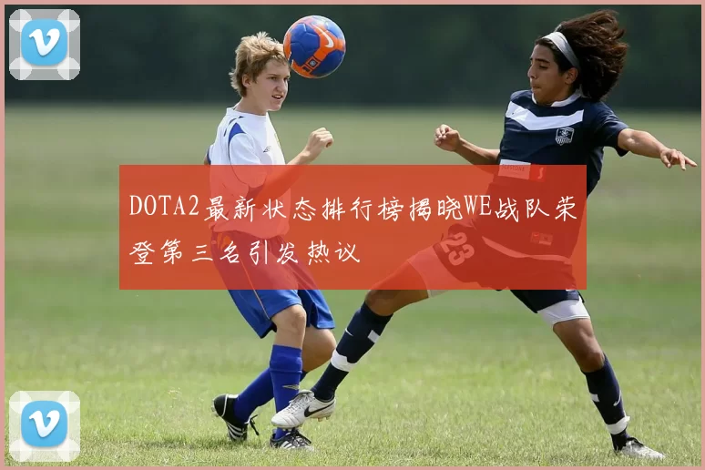 DOTA2最新状态排行榜揭晓WE战队荣登第三名引发热议