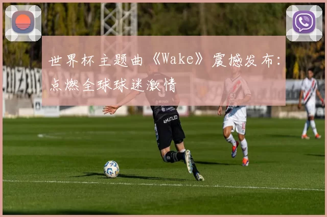 世界杯主题曲《Wake》震撼发布:点燃全球球迷激情