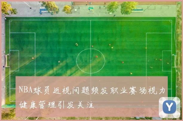NBA球员近视问题频发职业赛场视力健康管理引发关注