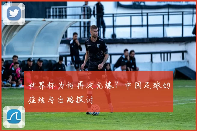 世界杯为何再次无缘?中国足球的症结与出路探讨