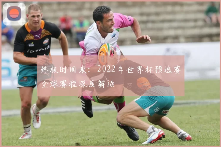 终极时间表：2022年世界杯预选赛全球赛程深度解读
