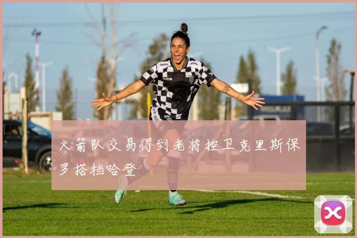 火箭队交易得到老将控卫克里斯保罗搭档哈登