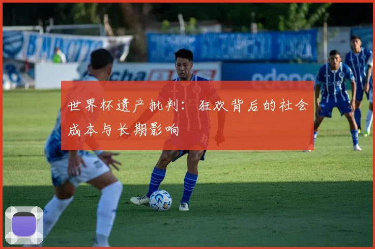 世界杯遗产批判：狂欢背后的社会成本与长期影响