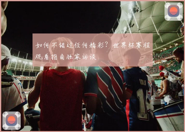 如何不错过任何精彩？世界杯赛程观看指南独家访谈
