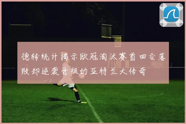 德转统计揭示欧冠淘汰赛首回合落败却逆袭晋级的亚特兰大传奇
