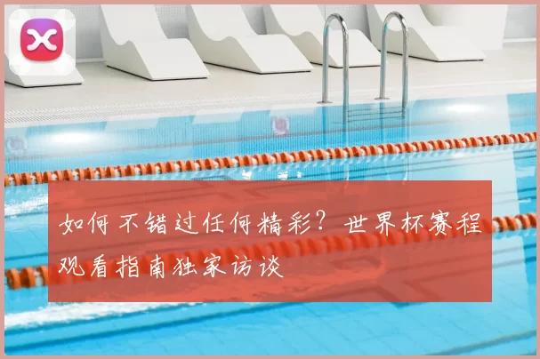 如何不错过任何精彩？世界杯赛程观看指南独家访谈
