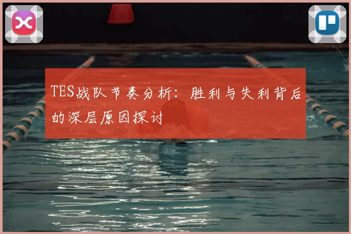 TES战队节奏分析:胜利与失利背后的深层原因探讨