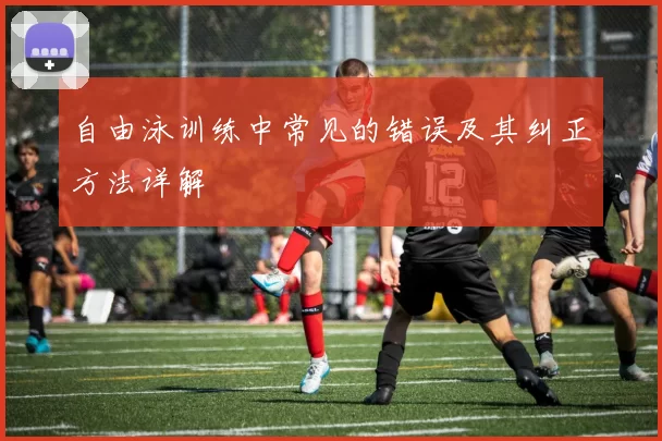 自由泳训练中常见的错误及其纠正方法详解