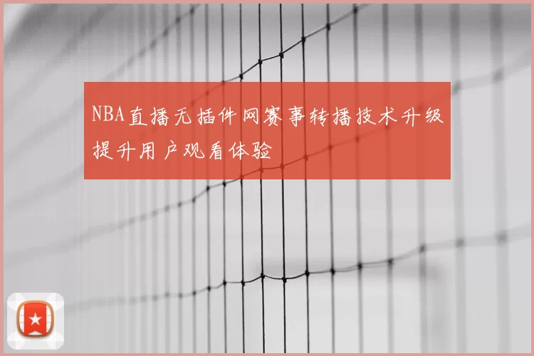 NBA直播无插件网赛事转播技术升级提升用户观看体验