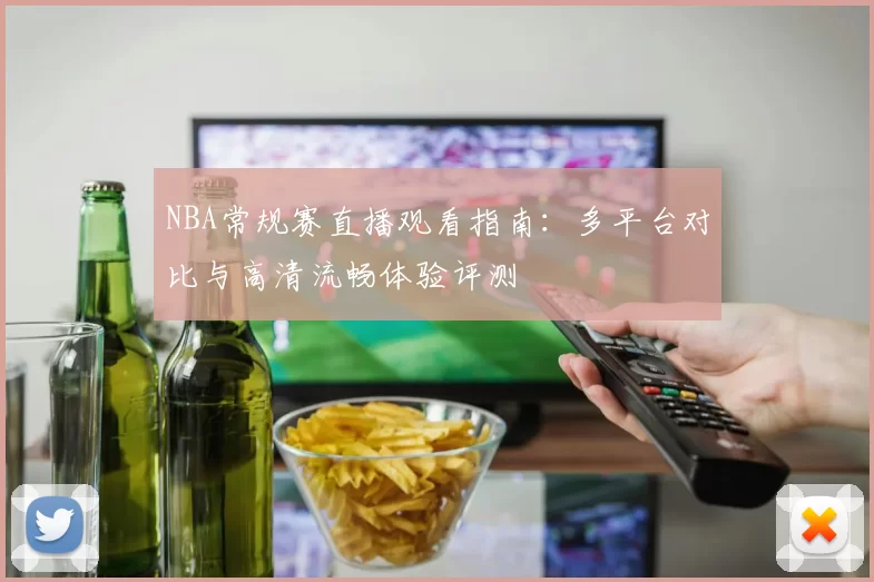 NBA常规赛直播观看指南：多平台对比与高清流畅体验评测