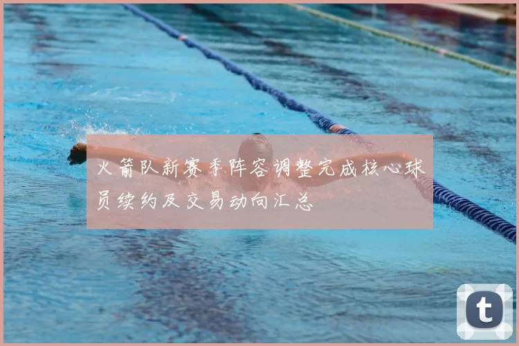 火箭队新赛季阵容调整完成核心球员续约及交易动向汇总