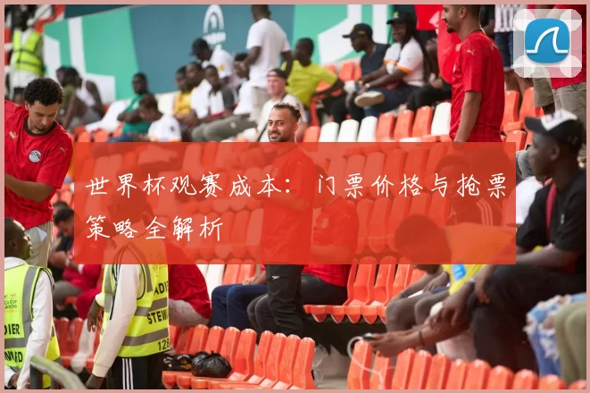 世界杯观赛成本:门票价格与抢票策略全解析