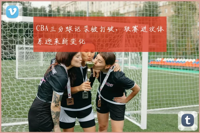 CBA三分球记录被打破,联赛进攻体系迎来新变化