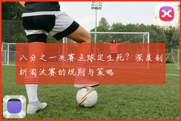 八分之一决赛点球定生死?深度剖析淘汰赛的规则与策略