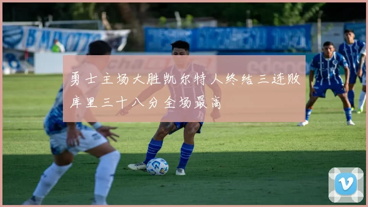 勇士主场大胜凯尔特人终结三连败库里三十八分全场最高