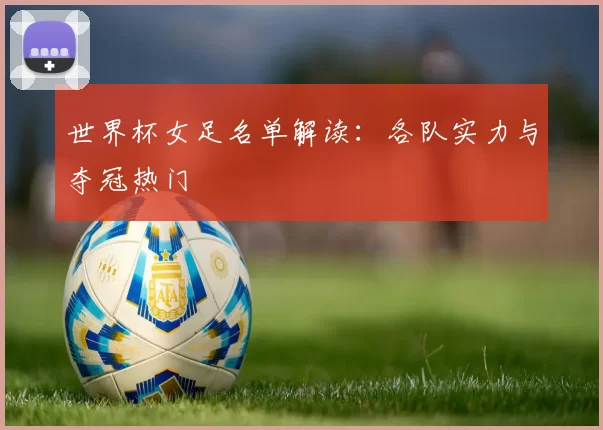 世界杯女足名单解读：各队实力与夺冠热门