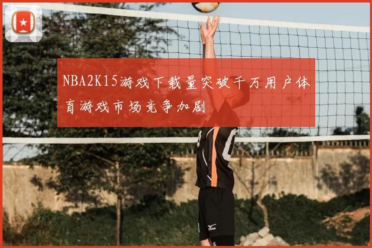 NBA2K15游戏下载量突破千万用户体育游戏市场竞争加剧