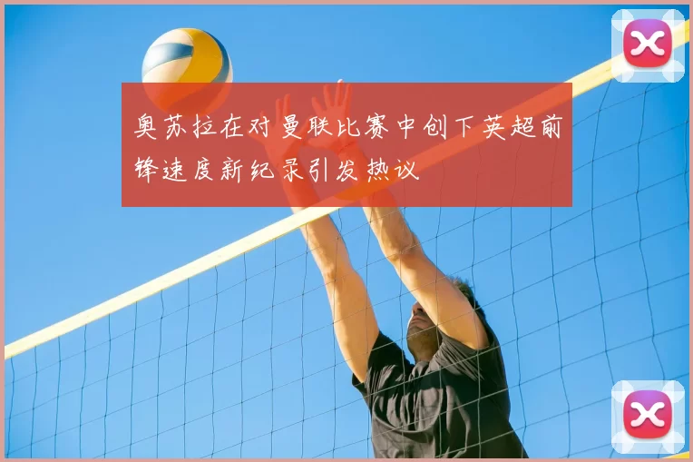 奥苏拉在对曼联比赛中创下英超前锋速度新纪录引发热议