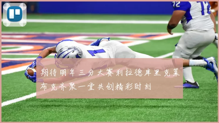 期待明年三分大赛利拉德库里克莱布克齐聚一堂共创精彩时刻