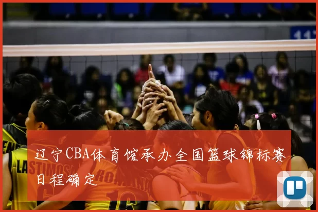 辽宁CBA体育馆承办全国篮球锦标赛日程确定