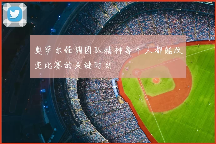 奥萨尔强调团队精神每个人都能改变比赛的关键时刻