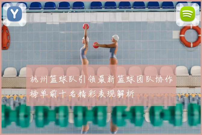 杭州篮球队引领最新篮球团队协作榜单前十名精彩表现解析