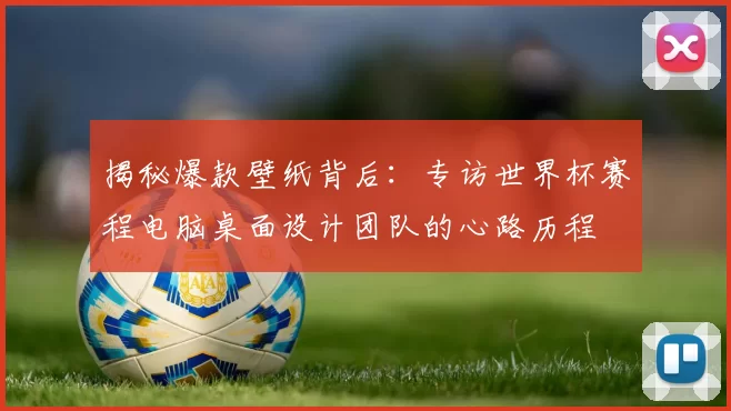 揭秘爆款壁纸背后:专访世界杯赛程电脑桌面设计团队的心路历程