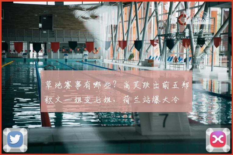草地赛事有哪些？高芙跌出前五郑钦文一姐变七姐，荷兰站爆大冷