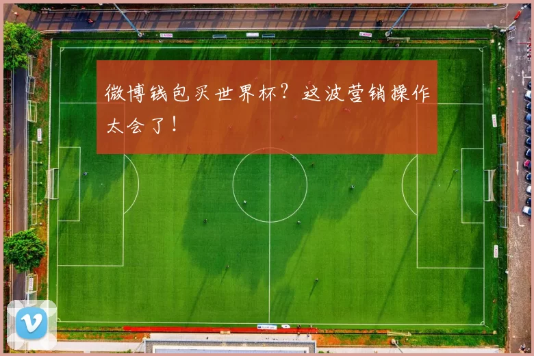 微博钱包买世界杯？这波营销操作太会了！
