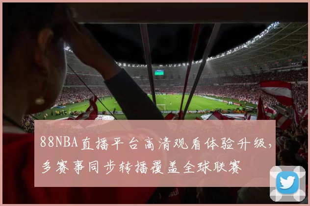 88NBA直播平台高清观看体验升级，多赛事同步转播覆盖全球联赛