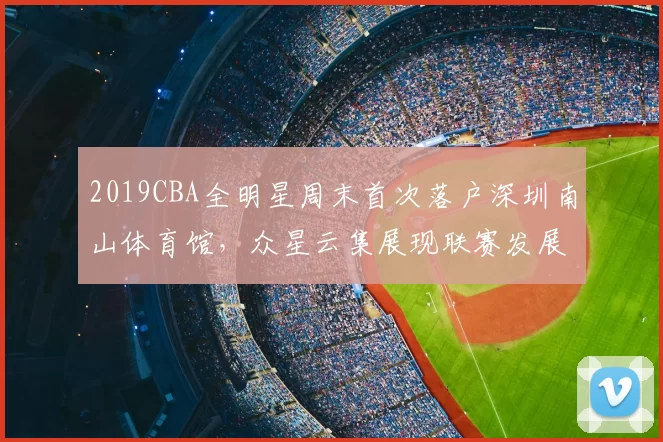2019CBA全明星周末首次落户深圳南山体育馆，众星云集展现联赛发展新高度