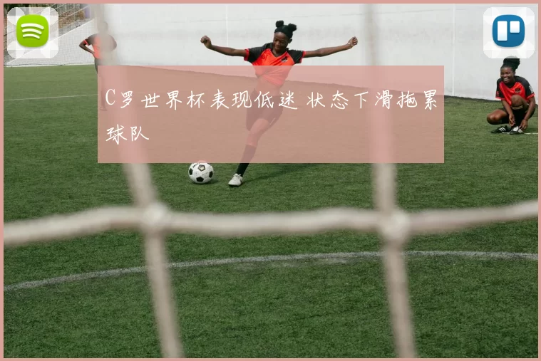C罗世界杯表现低迷 状态下滑拖累球队