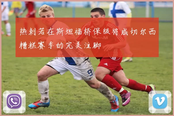 热刺若在斯坦福桥保级将成切尔西糟糕赛季的完美注脚