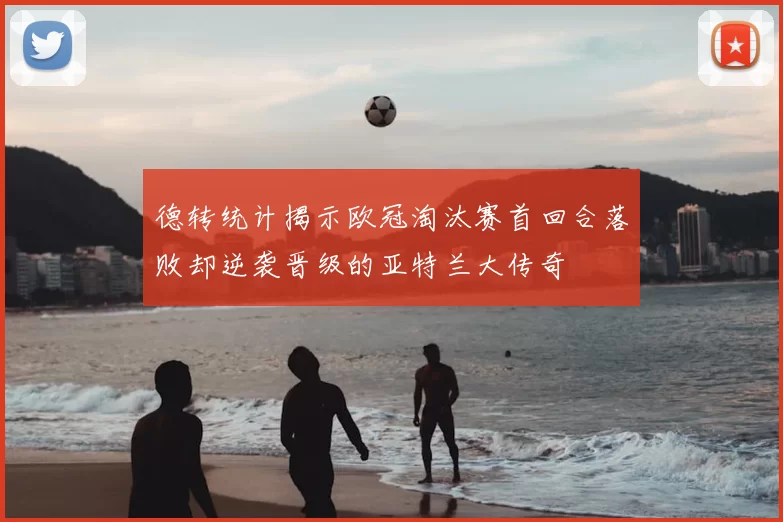 德转统计揭示欧冠淘汰赛首回合落败却逆袭晋级的亚特兰大传奇