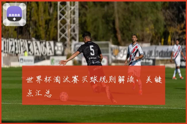世界杯淘汰赛买球规则解读,关键点汇总