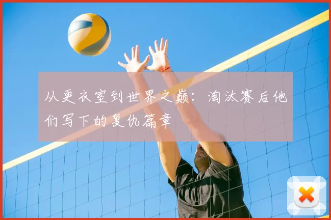 从更衣室到世界之巅：淘汰赛后他们写下的复仇篇章