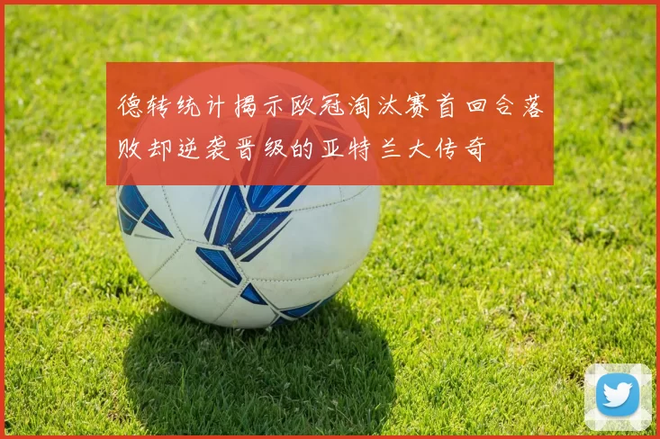 德转统计揭示欧冠淘汰赛首回合落败却逆袭晋级的亚特兰大传奇