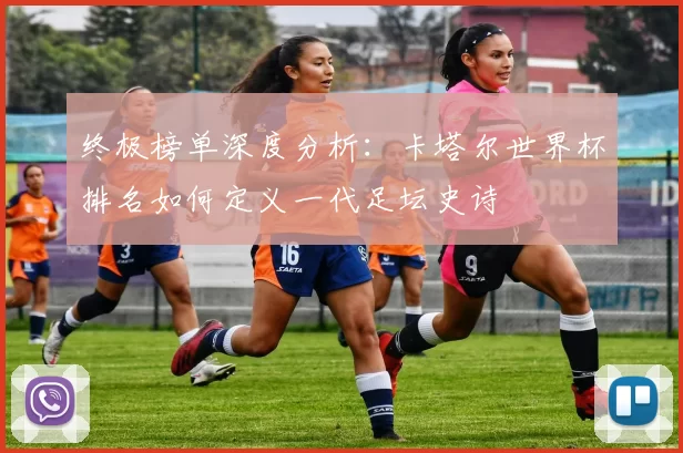终极榜单深度分析：卡塔尔世界杯排名如何定义一代足坛史诗