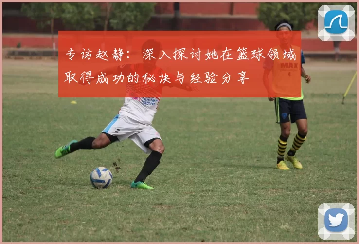 专访赵静：深入探讨她在篮球领域取得成功的秘诀与经验分享