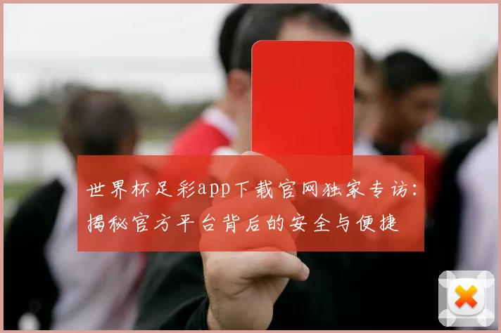 世界杯足彩app下载官网独家专访：揭秘官方平台背后的安全与便捷
