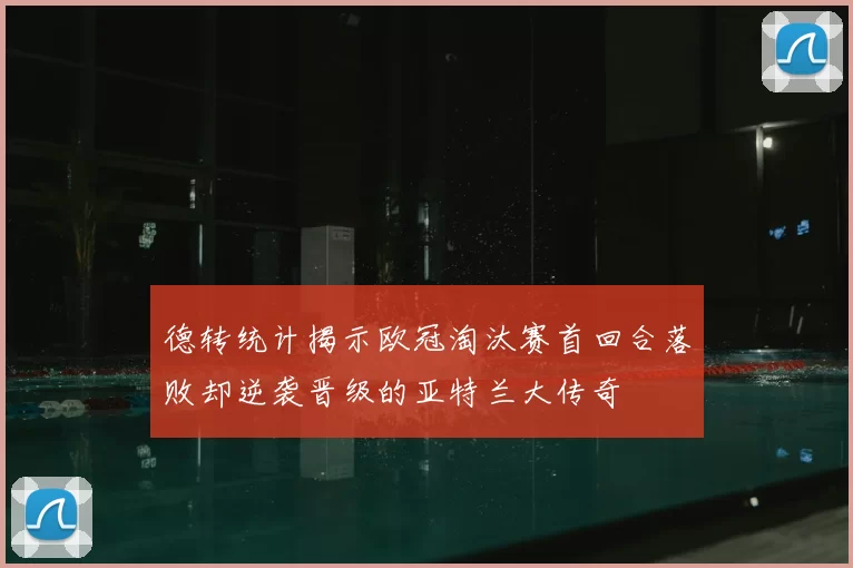 德转统计揭示欧冠淘汰赛首回合落败却逆袭晋级的亚特兰大传奇