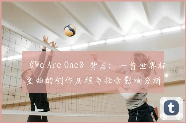 《We Are One》背后:一首世界杯金曲的创作历程与社会影响分析